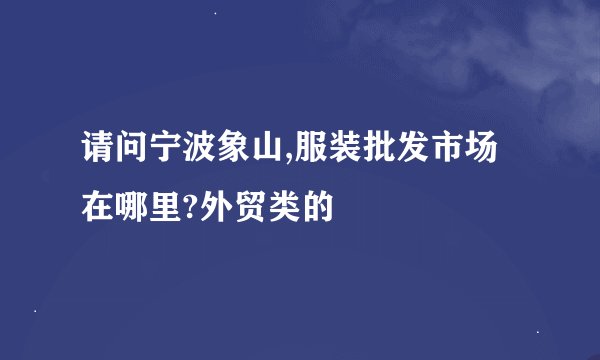 请问宁波象山,服装批发市场在哪里?外贸类的