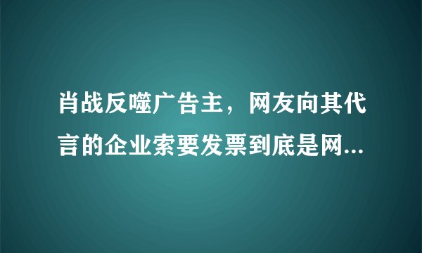肖战反噬广告主，网友向其代言的企业索要发票到底是网暴还是维权？