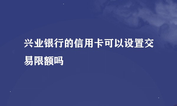 兴业银行的信用卡可以设置交易限额吗