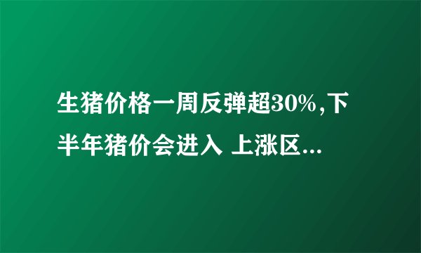 生猪价格一周反弹超30%,下半年猪价会进入 上涨区间 吗?