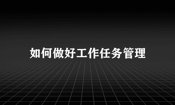 如何做好工作任务管理