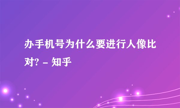 办手机号为什么要进行人像比对? - 知乎