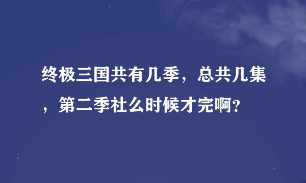 终极三国共有几季，总共几集，第二季社么时候才完啊？