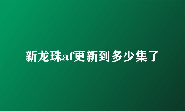 新龙珠af更新到多少集了