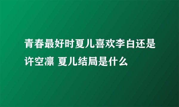 青春最好时夏儿喜欢李白还是许空凛 夏儿结局是什么