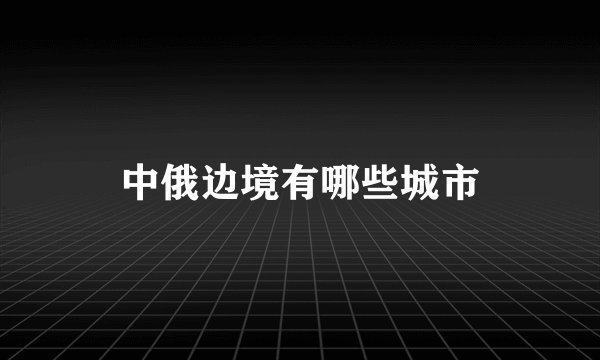 中俄边境有哪些城市