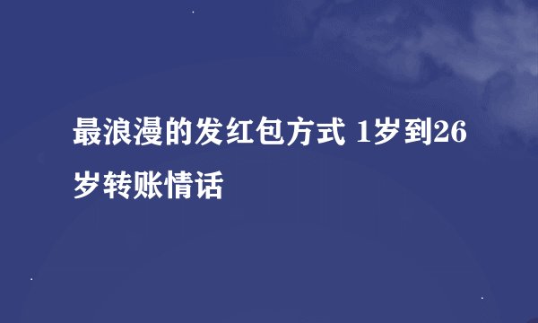 最浪漫的发红包方式 1岁到26岁转账情话