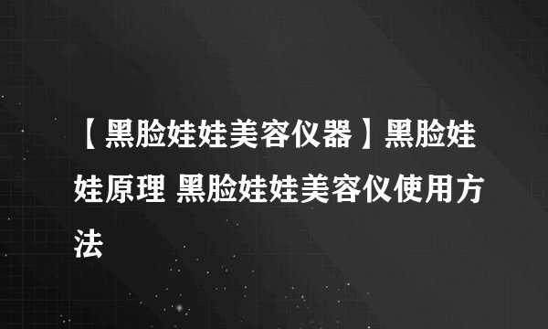 【黑脸娃娃美容仪器】黑脸娃娃原理 黑脸娃娃美容仪使用方法