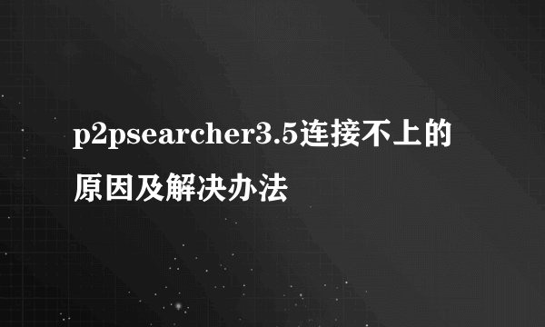 p2psearcher3.5连接不上的原因及解决办法