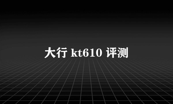 大行 kt610 评测