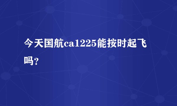今天国航ca1225能按时起飞吗？