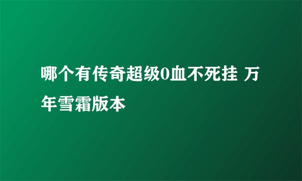 哪个有传奇超级0血不死挂 万年雪霜版本