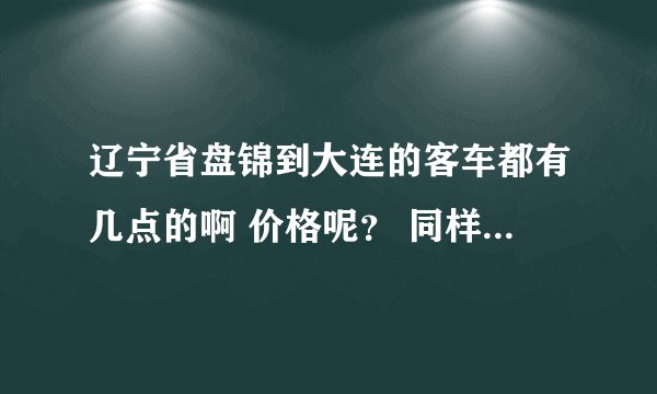 辽宁省盘锦到大连的客车都有几点的啊 价格呢？ 同样往返回来的呢？