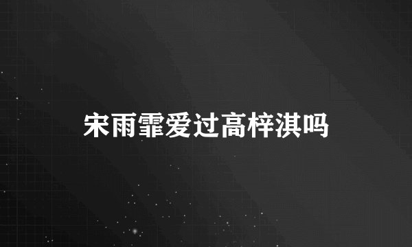 宋雨霏爱过高梓淇吗