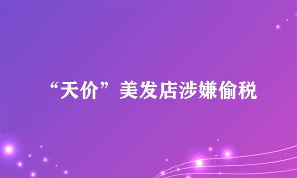 “天价”美发店涉嫌偷税