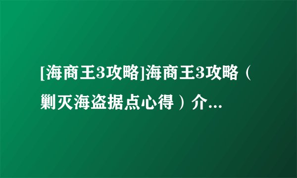 [海商王3攻略]海商王3攻略（剿灭海盗据点心得）介绍_[海商王3攻略]海商王3攻略（剿灭海盗据点心得）是什么