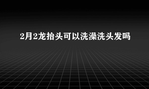 2月2龙抬头可以洗澡洗头发吗
