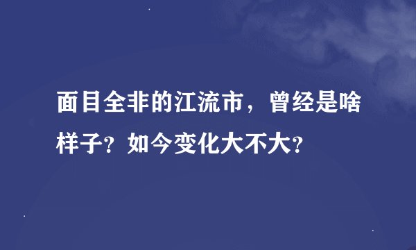 面目全非的江流市，曾经是啥样子？如今变化大不大？