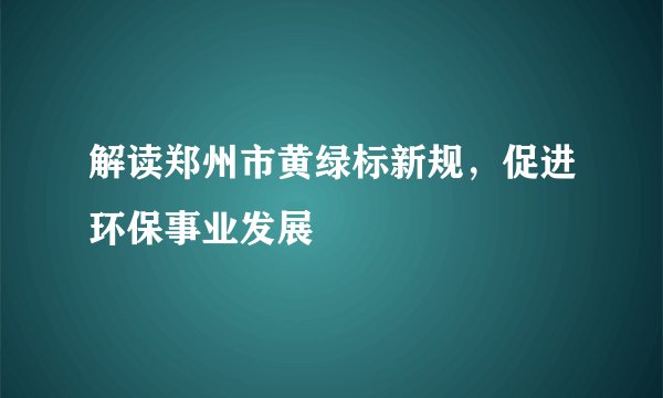 解读郑州市黄绿标新规，促进环保事业发展