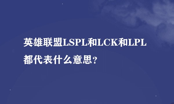 英雄联盟LSPL和LCK和LPL都代表什么意思？