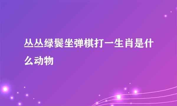 丛丛绿鬓坐弹棋打一生肖是什么动物