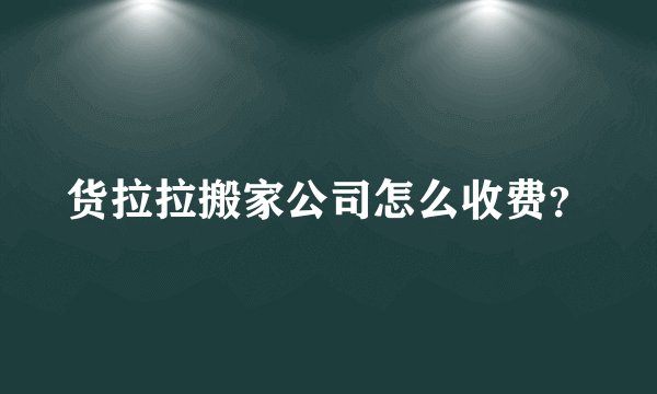 货拉拉搬家公司怎么收费？