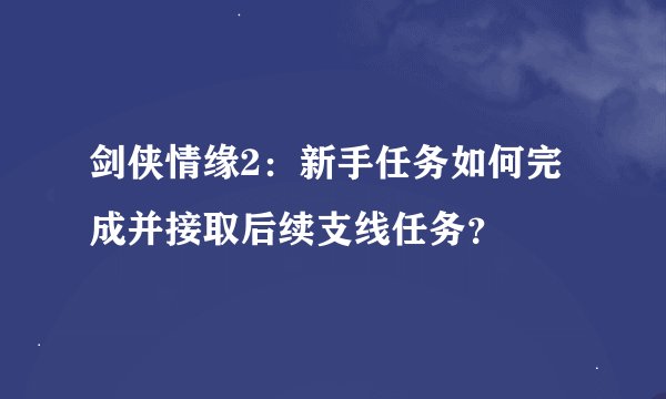 剑侠情缘2：新手任务如何完成并接取后续支线任务？