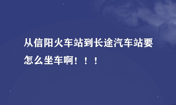 从信阳火车站到长途汽车站要怎么坐车啊！！！
