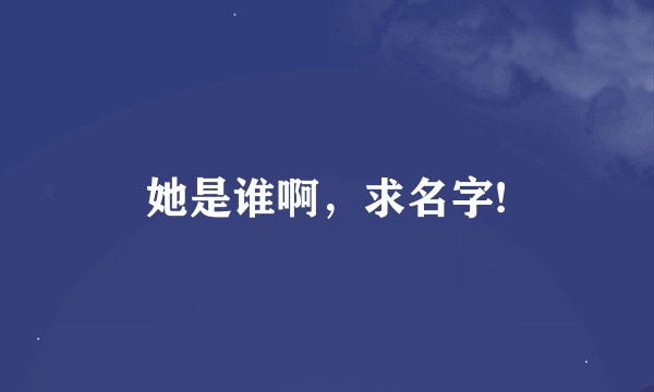 她是谁啊，求名字!