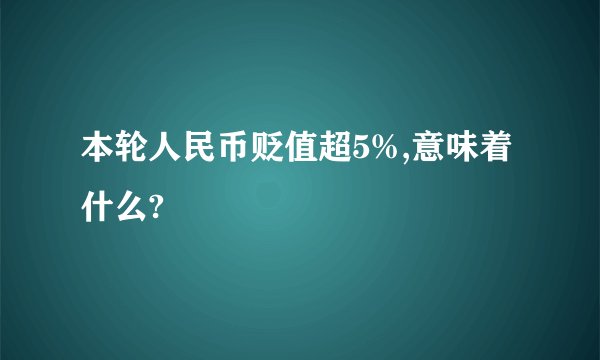 本轮人民币贬值超5%,意味着什么?