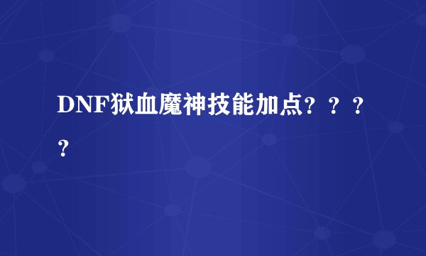 DNF狱血魔神技能加点？？？？