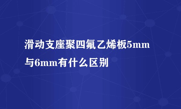 滑动支座聚四氟乙烯板5mm与6mm有什么区别