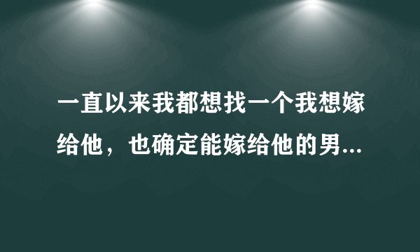 一直以来我都想找一个我想嫁给他，也确定能嫁给他的男朋友，一直跟他一辈子。有人追，可就是没有心里想要