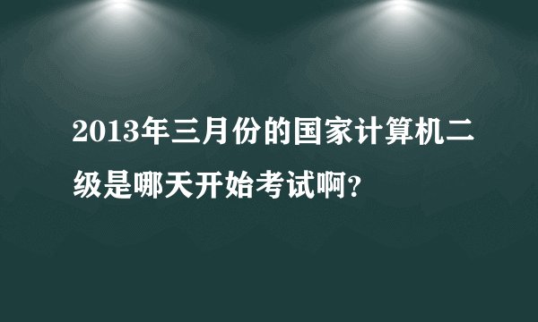 2013年三月份的国家计算机二级是哪天开始考试啊？