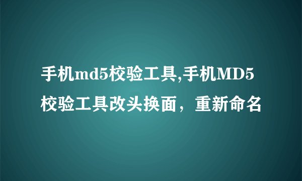 手机md5校验工具,手机MD5校验工具改头换面，重新命名