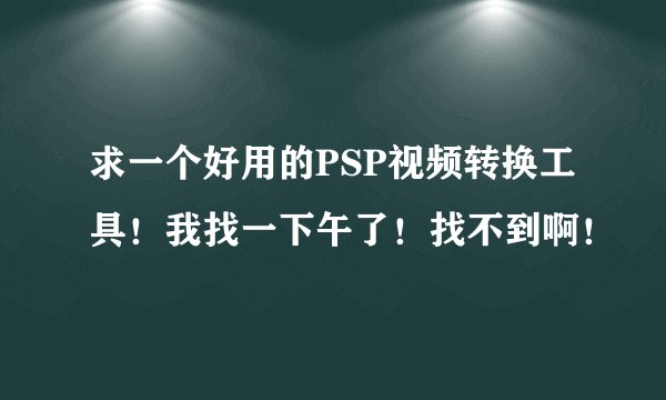 求一个好用的PSP视频转换工具！我找一下午了！找不到啊！