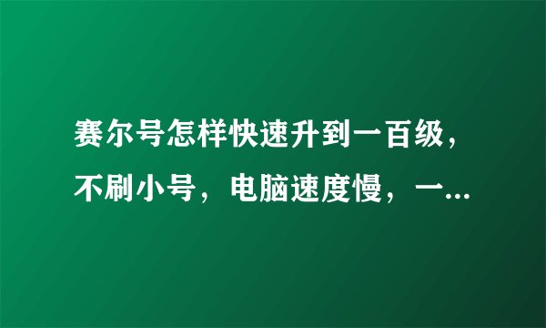 赛尔号怎样快速升到一百级,不刷小号,电脑速度慢,一星期之内升到一百级。