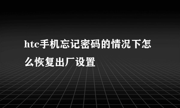 htc手机忘记密码的情况下怎么恢复出厂设置