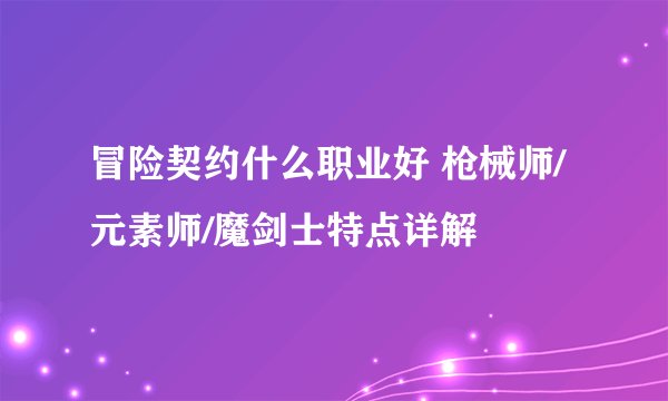 冒险契约什么职业好 枪械师/元素师/魔剑士特点详解
