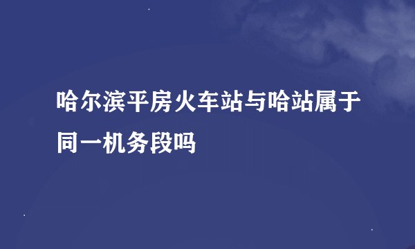 哈尔滨平房火车站与哈站属于同一机务段吗