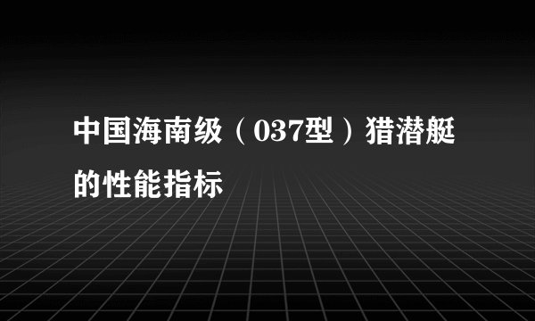 中国海南级(037型)猎潜艇的性能指标