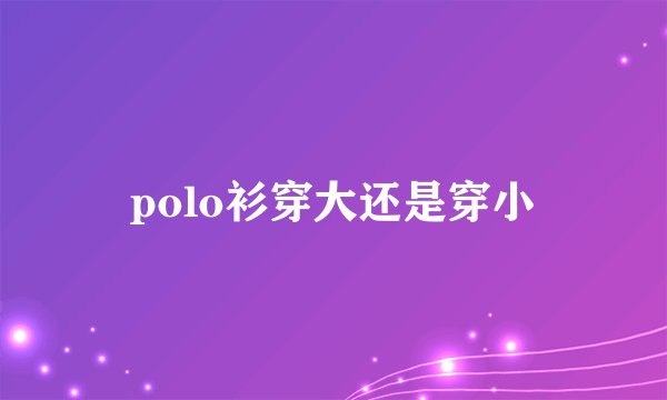 polo衫穿大还是穿小