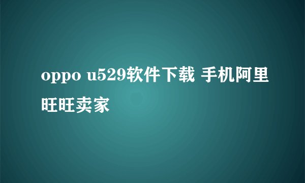 oppo u529软件下载 手机阿里旺旺卖家