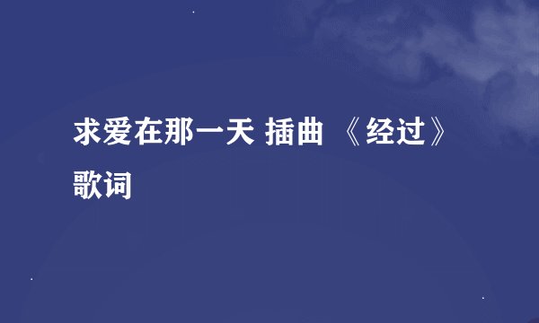 求爱在那一天 插曲 《经过》歌词