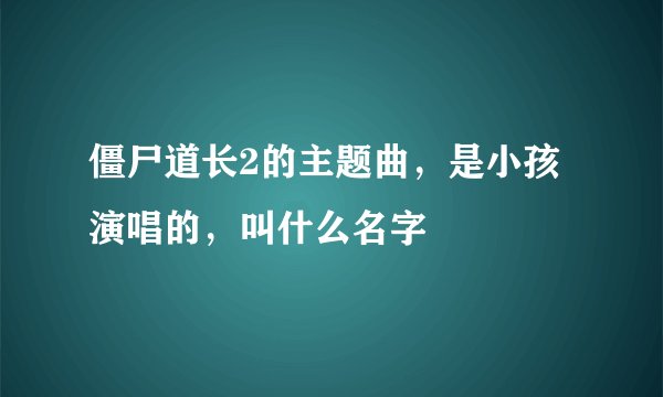 僵尸道长2的主题曲，是小孩演唱的，叫什么名字