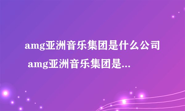amg亚洲音乐集团是什么公司 amg亚洲音乐集团是哪种公司