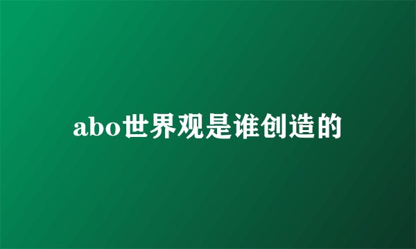 abo世界观是谁创造的