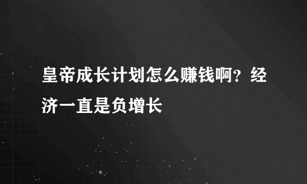 皇帝成长计划怎么赚钱啊？经济一直是负增长