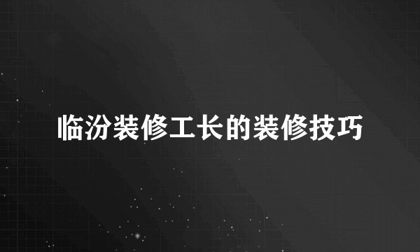 临汾装修工长的装修技巧