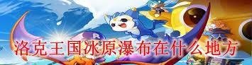 洛克王国冰原瀑布在哪里-洛克王国冰原瀑布的位置在哪